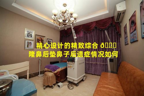 精心设计的精致综合 🐝 隆鼻后垫鼻子后遗症情况如何